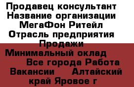 Продавец-консультант › Название организации ­ МегаФон Ритейл › Отрасль предприятия ­ Продажи › Минимальный оклад ­ 28 000 - Все города Работа » Вакансии   . Алтайский край,Яровое г.